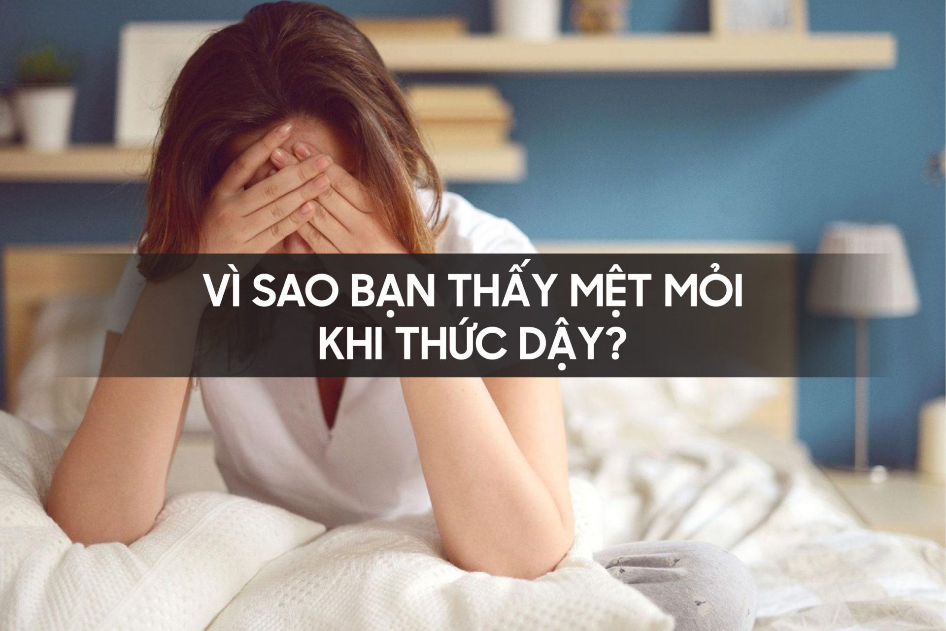 Vì sao bạn thấy mệt mỏi khi thức dậy?